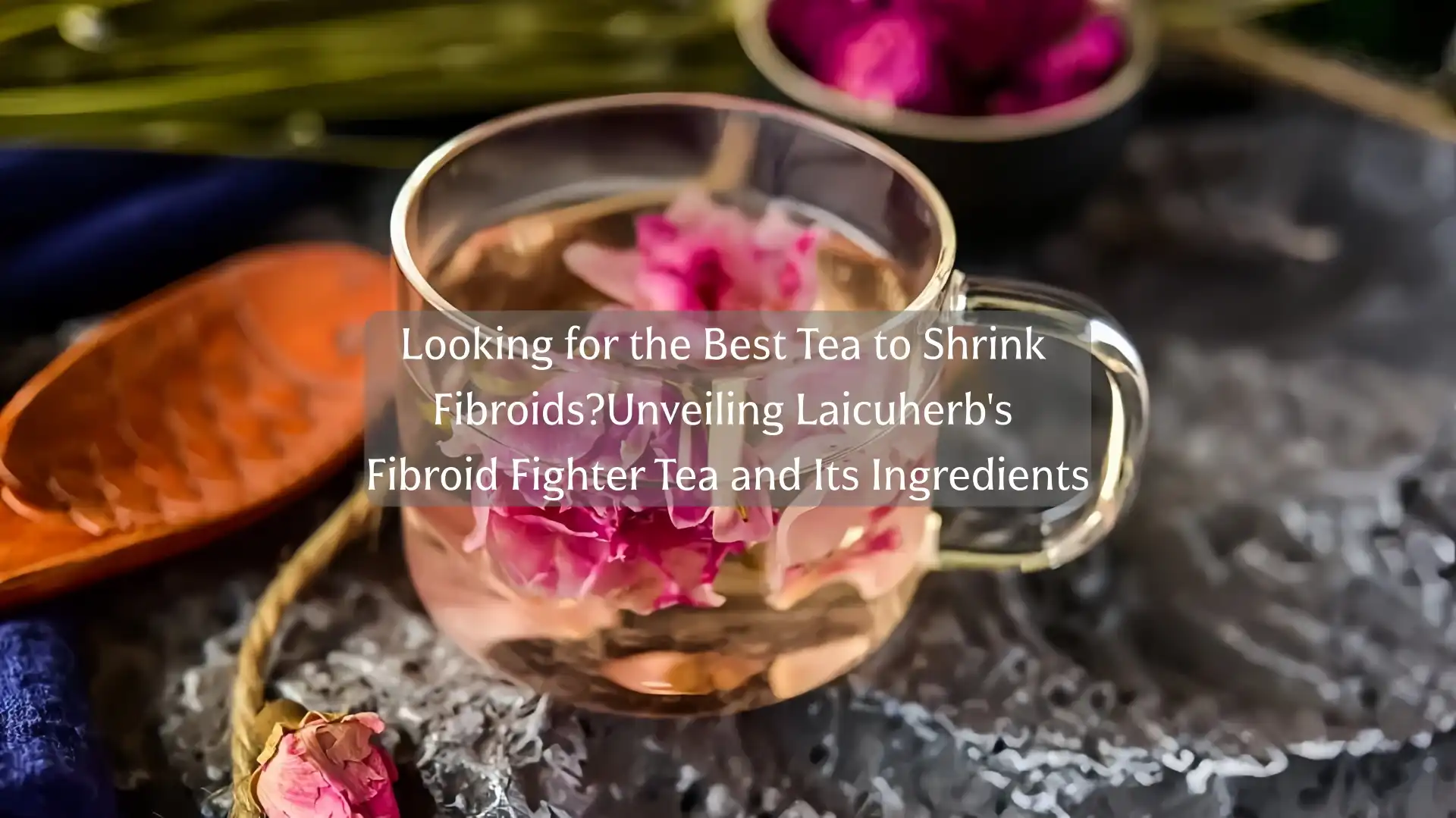 Looking for the Best Tea to Shrink Fibroids? Unveiling Laicuherb's Fibroid Fighter Tea and Its Ingredients